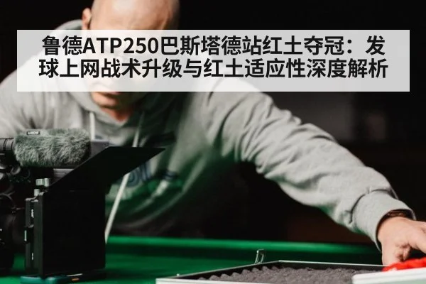鲁德ATP250巴斯塔德站红土夺冠：发球上网战术升级与红土适应性深度解析