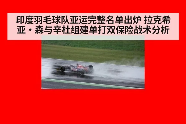 印度羽毛球队亚运完整名单出炉 拉克希亚·森与辛杜组建单打双保险战术分析
