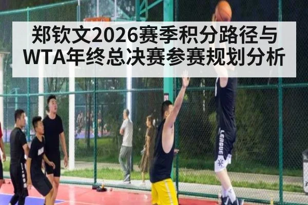郑钦文2026赛季积分路径与WTA年终总决赛参赛规划分析