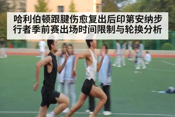 哈利伯顿跟腱伤愈复出后印第安纳步行者季前赛出场时间限制与轮换分析