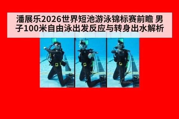 潘展乐2026世界短池游泳锦标赛前瞻 男子100米自由泳出发反应与转身出水解析